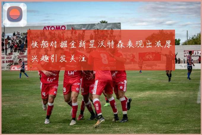 快船对掘金新星沃特森表现出浓厚兴趣引发关注