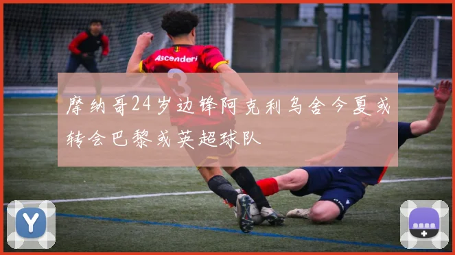 摩纳哥24岁边锋阿克利乌舍今夏或转会巴黎或英超球队