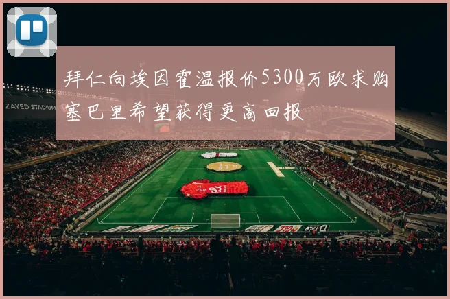 拜仁向埃因霍温报价5300万欧求购塞巴里希望获得更高回报