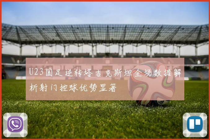 U23国足逆转塔吉克斯坦全场数据解析射门控球优势显著