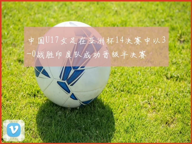 中国U17女足在亚洲杯14决赛中以3-0战胜印度队成功晋级半决赛