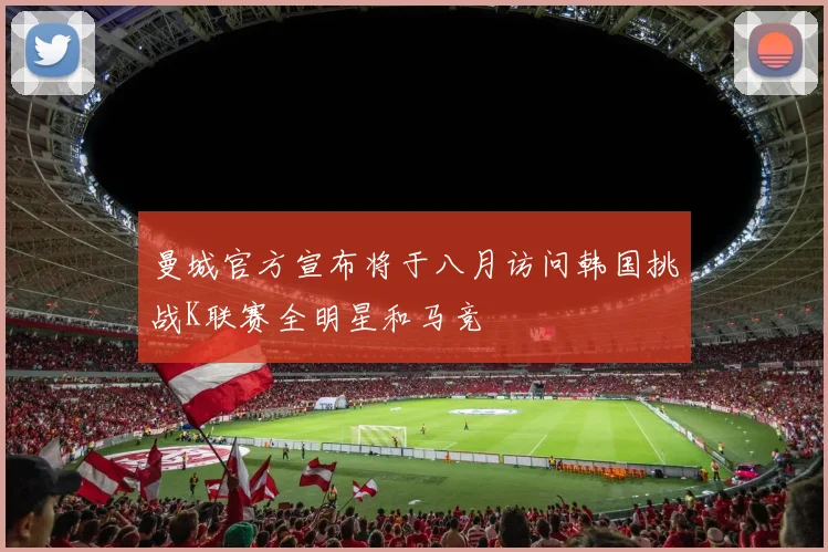 曼城官方宣布将于八月访问韩国挑战K联赛全明星和马竞