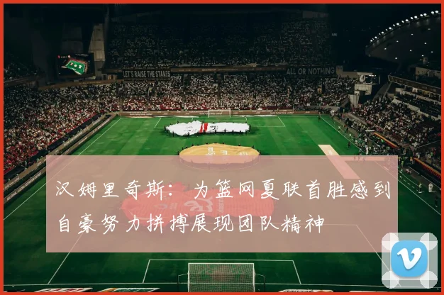 汉姆里奇斯：为篮网夏联首胜感到自豪努力拼搏展现团队精神