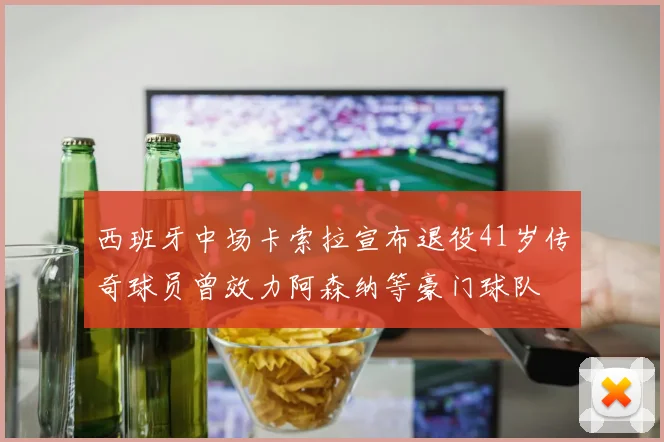 西班牙中场卡索拉宣布退役41岁传奇球员曾效力阿森纳等豪门球队