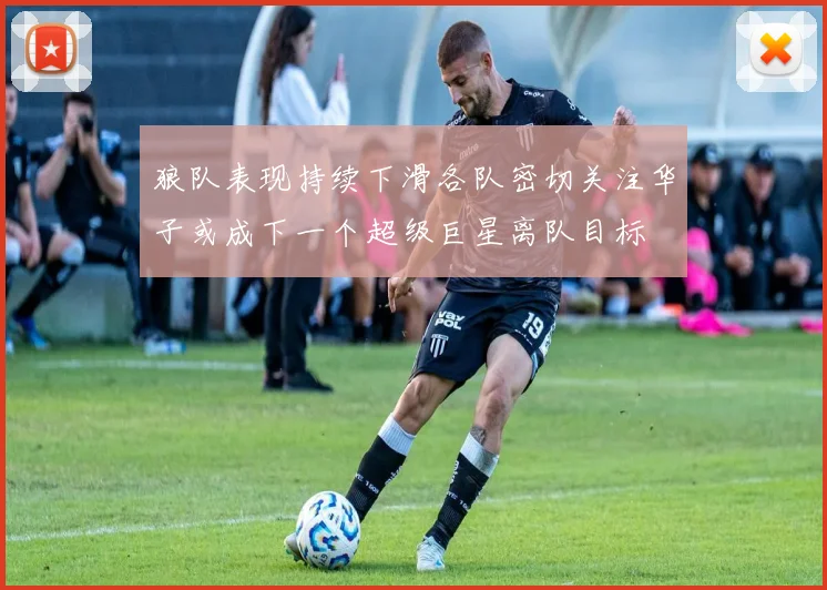 狼队表现持续下滑各队密切关注华子或成下一个超级巨星离队目标